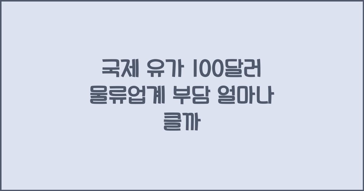 국제 유가 100달러가 물류업계에 주는 부담은 얼마나 클까