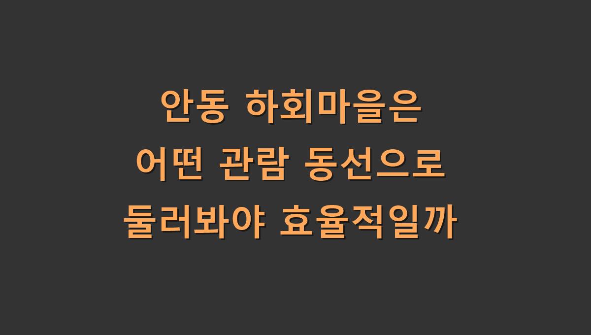 안동 하회마을은 어떤 관람 동선으로 둘러봐야 효율적일까