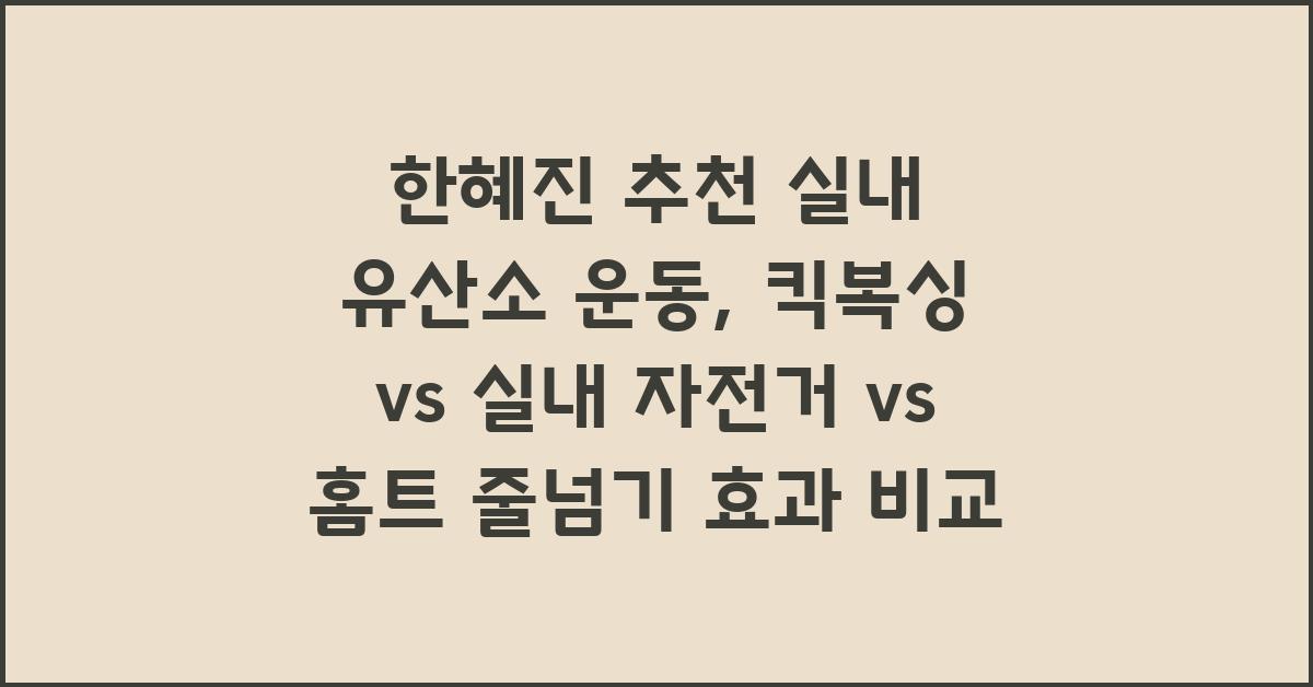 한혜진 추천 실내 유산소 운동: 킥복싱 vs 실내 자전거 vs 홈트 줄넘기