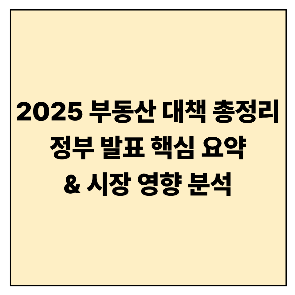 2025 부동산 대책 총정리 ❘ 정부 발표 핵심 요약과 시장 영향 분석