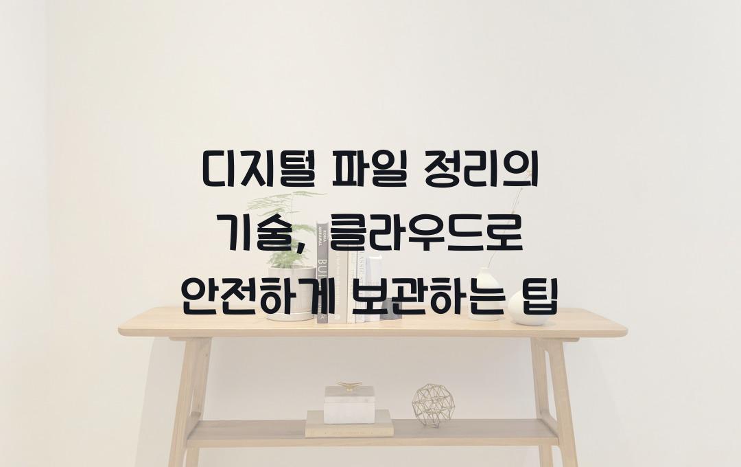  디지털 파일 정리의 기술, 클라우드 활용해 중요 자료 안전하게 보관하기