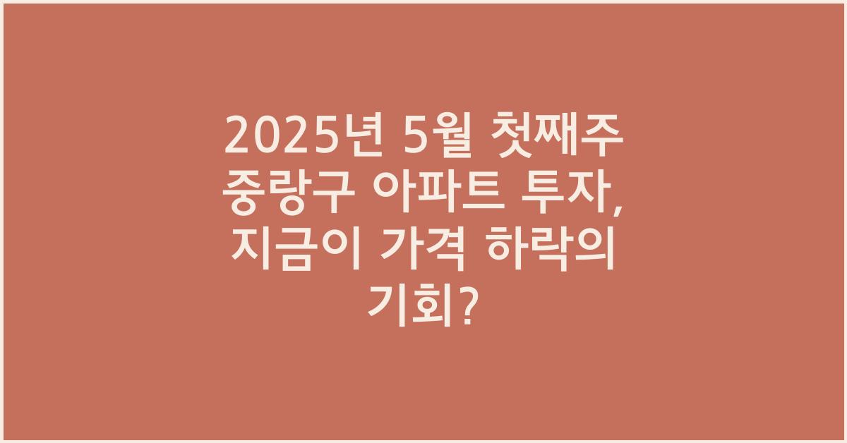 2025년 5월 첫째주 중랑구 아파트 투자, 가격 하락의 기회?