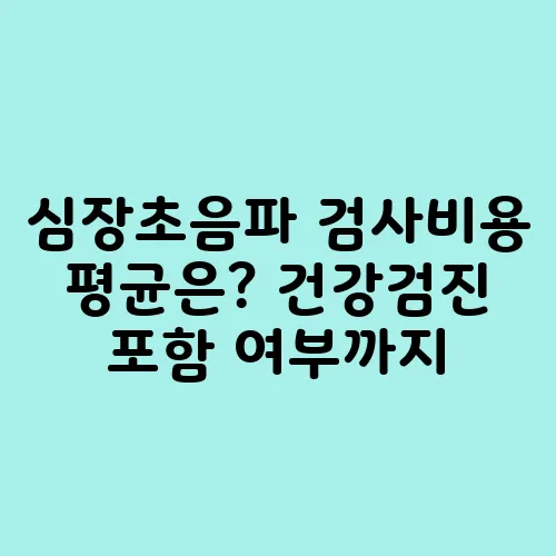 심장초음파 검사비용 평균은? 건강검진 포함 여부까지