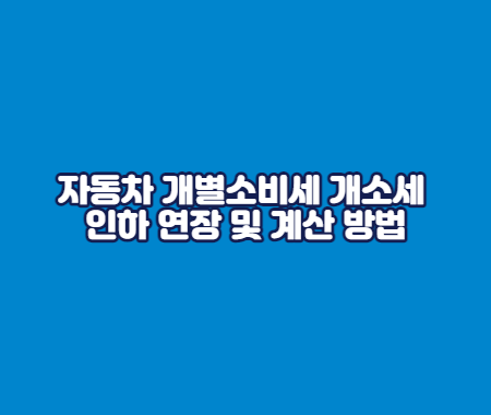 자동차 개별소비세 개소세 인하 연장 및 계산 방법