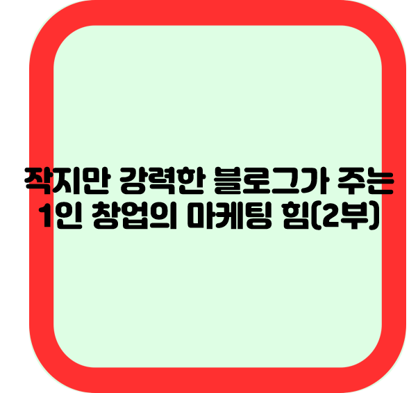 작지만 강력한 블로그가 주는 1인 창업의 마케팅 힘(2부)