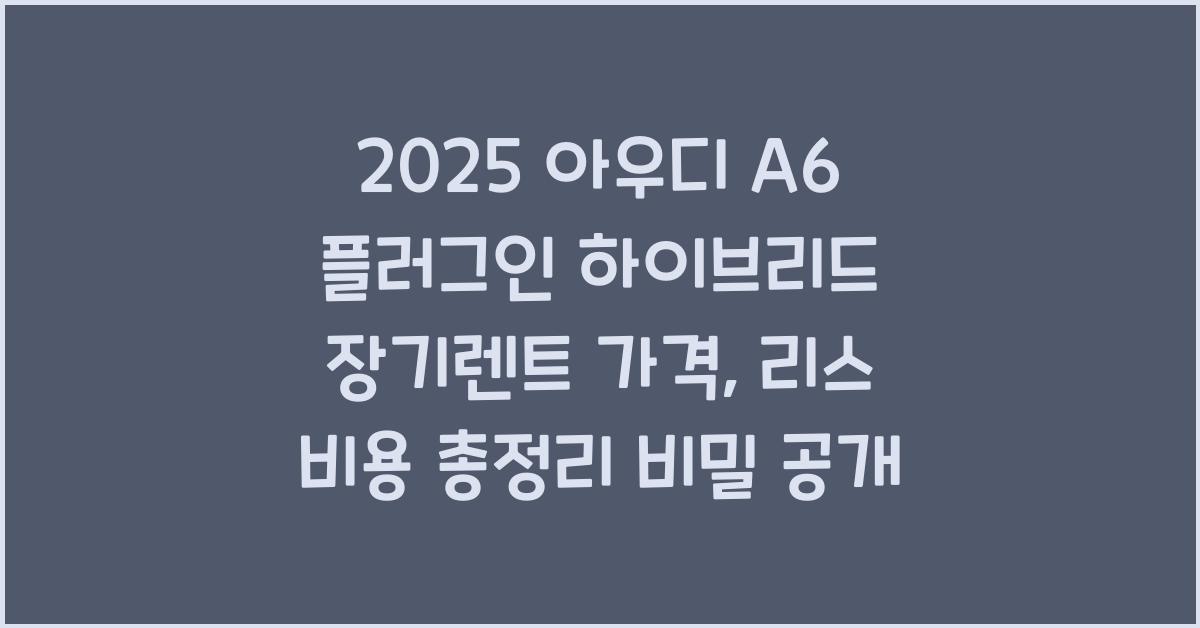 2025 아우디 A6 플러그인 하이브리드 장기렌트 가격, 리스 비용 총정리
