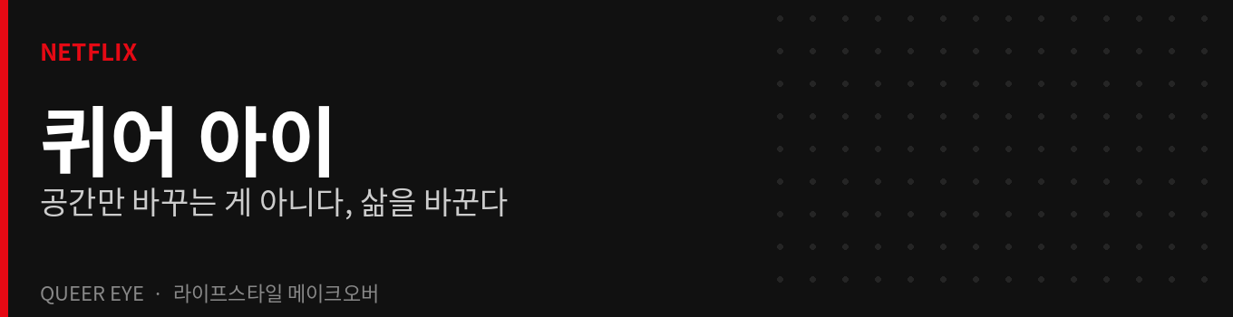 넷플릭스 퀴어 아이
공간만 바꾸는게 아니다, 삶을 바꾼다