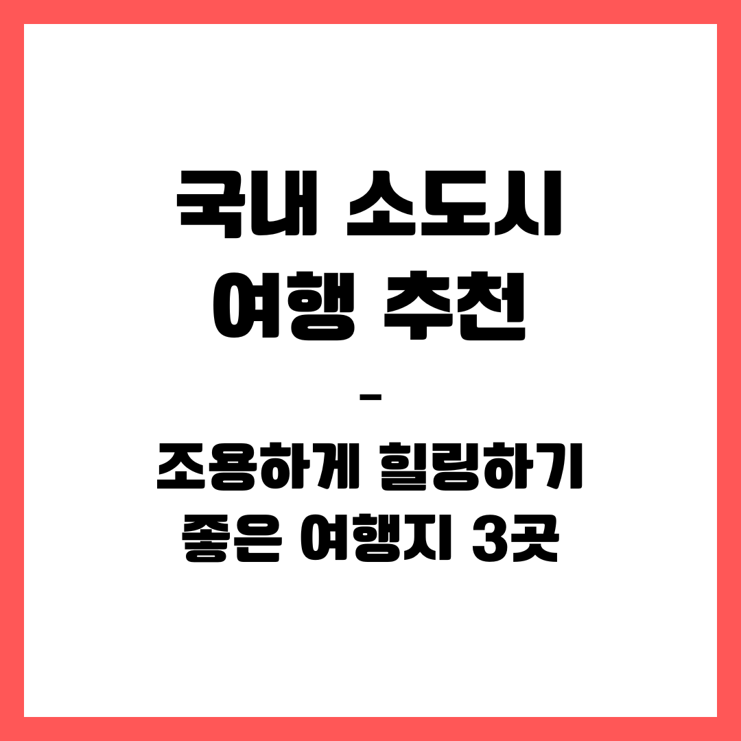 국내 소도시 여행 추천 – 조용하게 힐링하기 좋은 여행지 3곳
