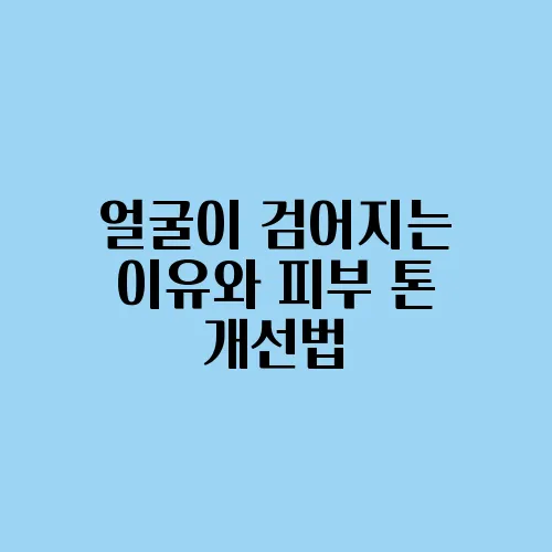 얼굴이 검어지는 이유와 피부 톤 개선법