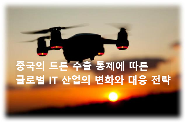 중국의 드론 수출 통제에 따른 글로벌 IT 산업의 변화와 대응 전략