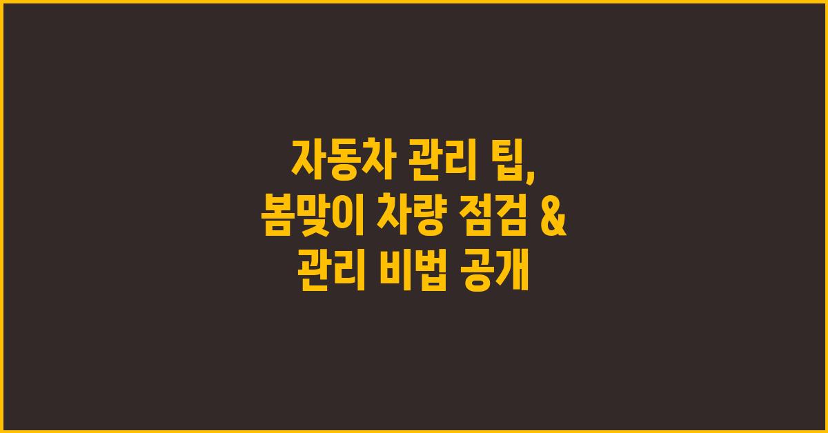 자동차 관리 팁: 봄맞이 점검 & 관리 방법