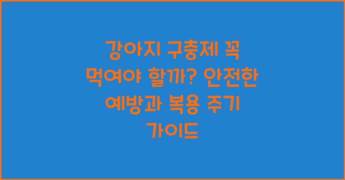 강아지 구충제 꼭 먹여야 할까? 예방 & 복용 주기 가이드