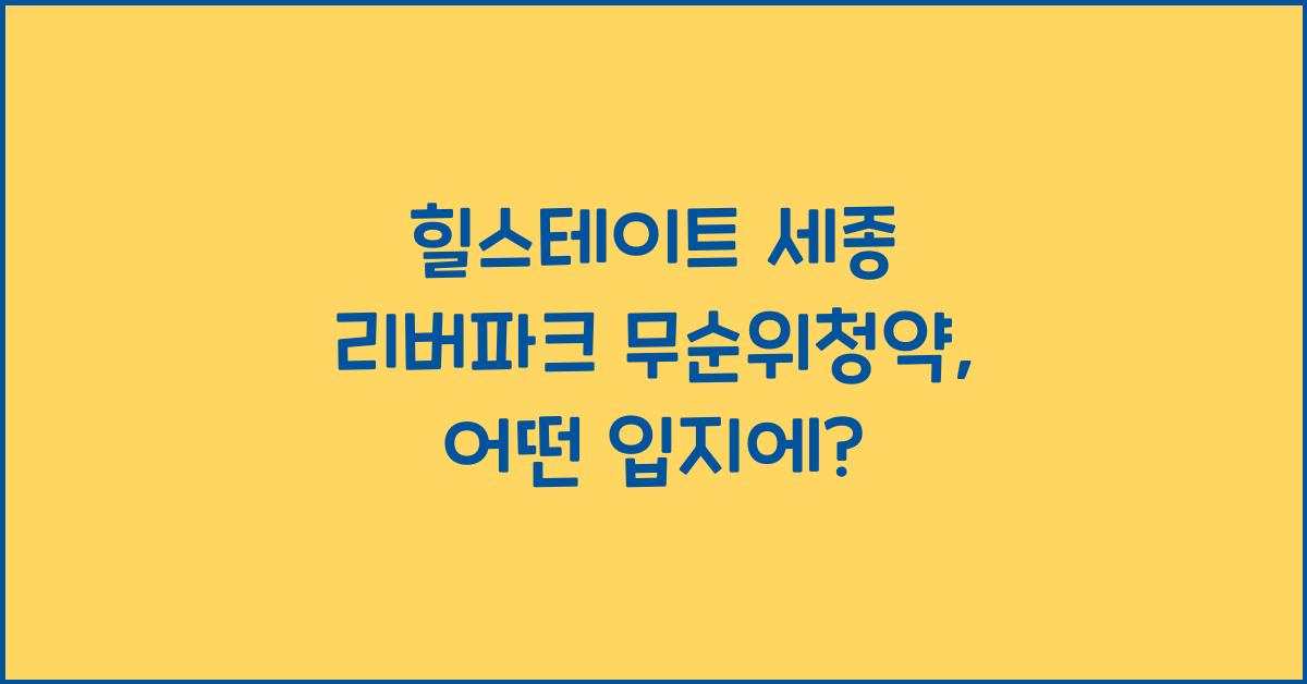 힐스테이트 세종 리버파크(행정중심복합도시 3-3생활권 H3블록) 무순위청약 입지환경, 공급정보 정리!