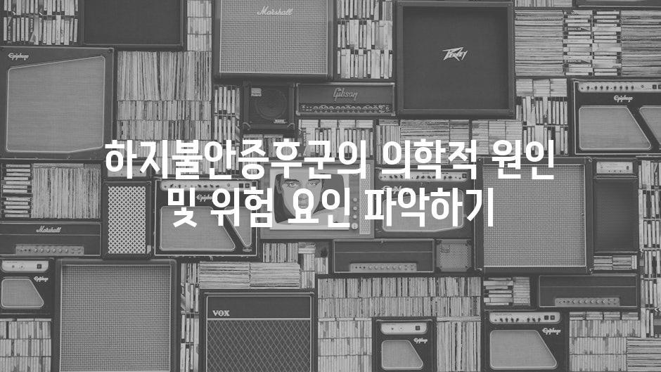 하지불안증후군의 의학적 원인 및 위험 요인 파악하기