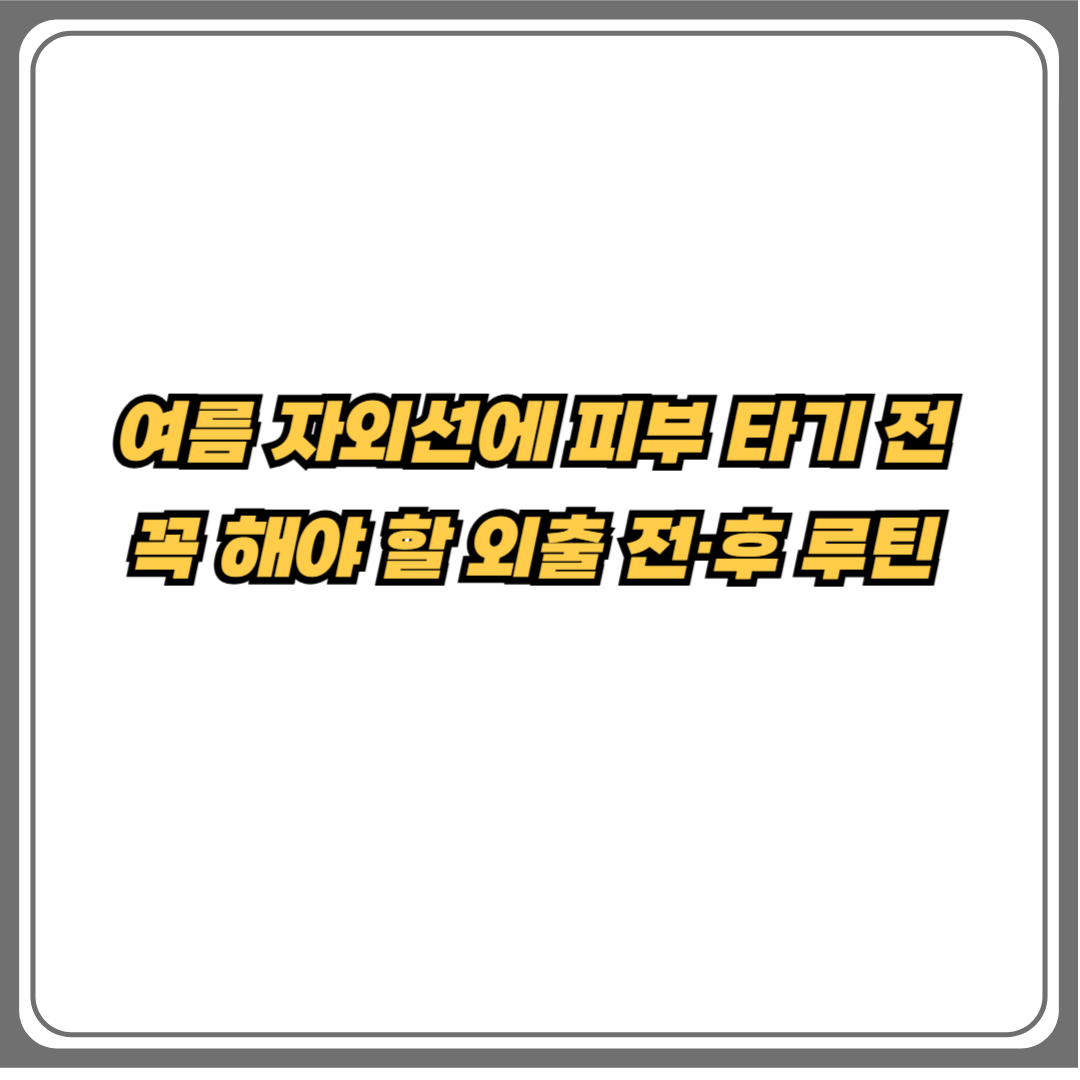 여름 자외선에 피부 타기 전 꼭 챙겨야 할 외출 전후 피부 루틴