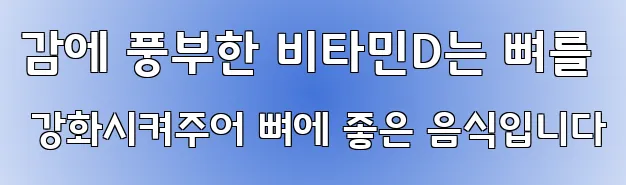 감에 풍부한 비타민D는 뼈를 강화시켜주어 뼈에 좋은 음식입니다