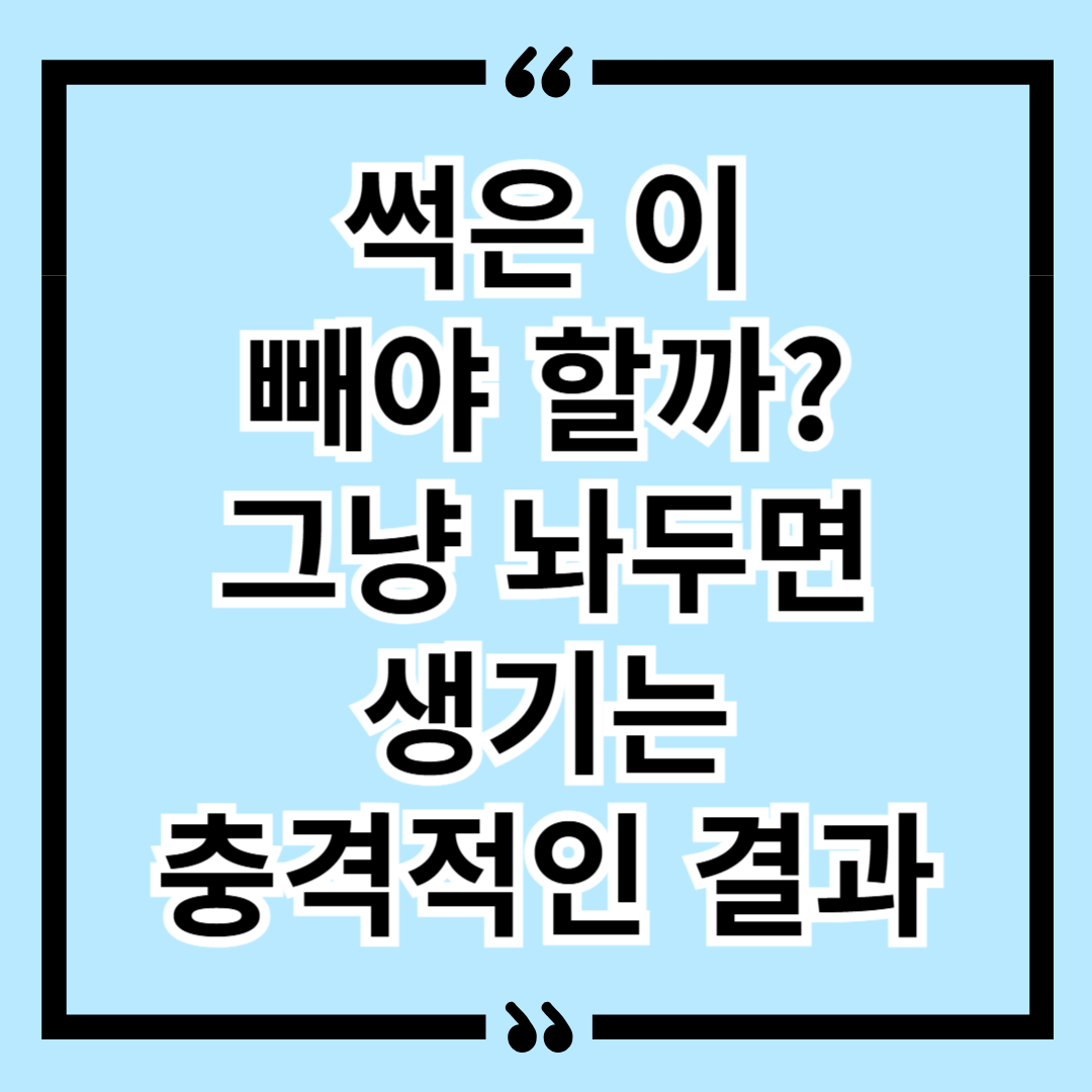 썩은 이 빼야 할까? 그냥 놔두면 생기는 충격적인 결과