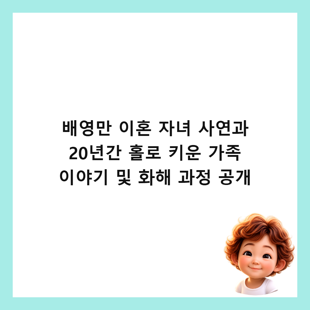 배영만 이혼 자녀 사연과 20년간 홀로 키운 가족 이야기 및 화해 과정 공개 썸네일