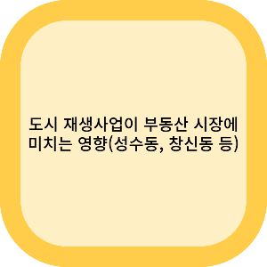시 재생사업이 지역 부동산 시장에 미치는 영향(성수동, 창신동 등)