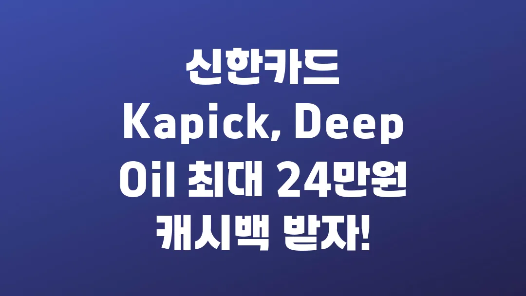 신한카드 Kapick, Deep Oil 최대 24만원 캐시백 받자!