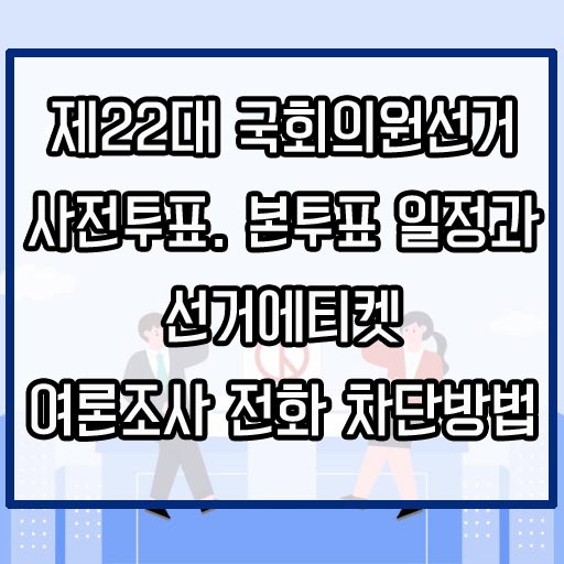 제22대 국회의원 선거 사전투표&#44; 본투표 일정&#44; 준비물&#44; 선거 에티켓&#44; 여론조사 전화 차단방법