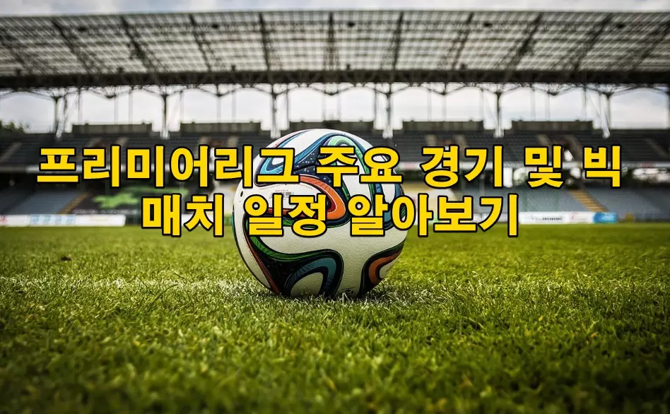 프리미어리그 주요 경기 및 빅 매치 일정 알아보기