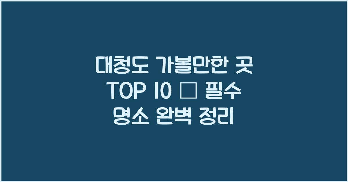 대청도 가볼만한 곳 TOP 10 – 대청도 필수 명소 정리