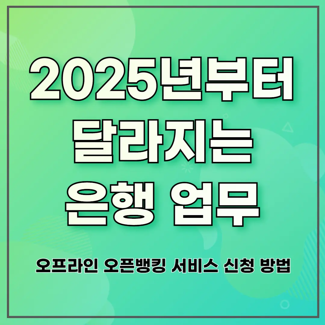 2025년부터 달라지는 은행 업무 ❘ 오프라인 오픈뱅킹 서비스 신청 방법