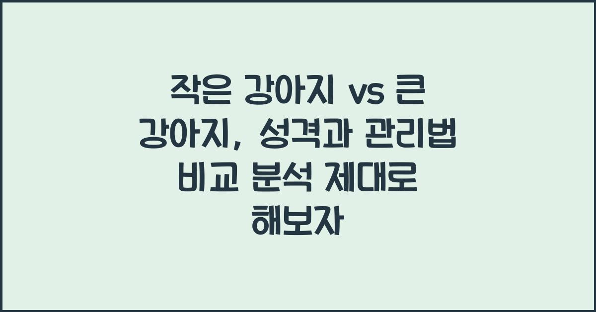 작은 강아지 vs 큰 강아지, 성격과 관리법 비교 분석