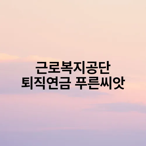 근로복지공단 퇴직연금 푸른씨앗