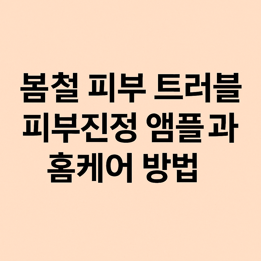 봄철 피부 트러블 피부진정 앰플 추천과 홈케어 방법