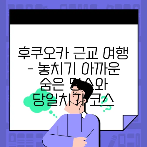 후쿠오카 근교 여행 - 놓치기 아까운 숨은 명소와 당일치기 코스