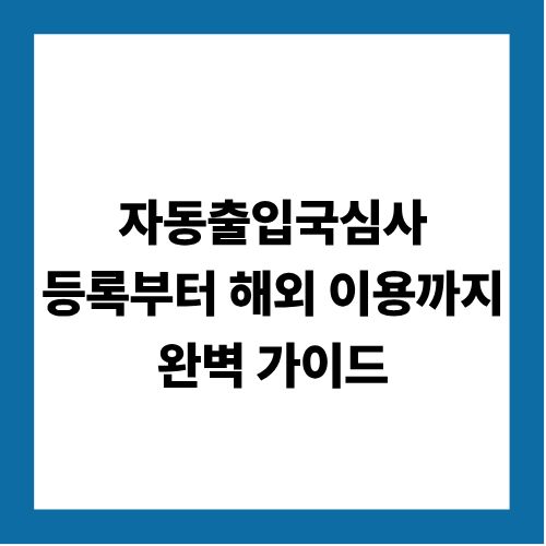 자동출입국심사 등록부터 해외 이용까지 완벽 가이드