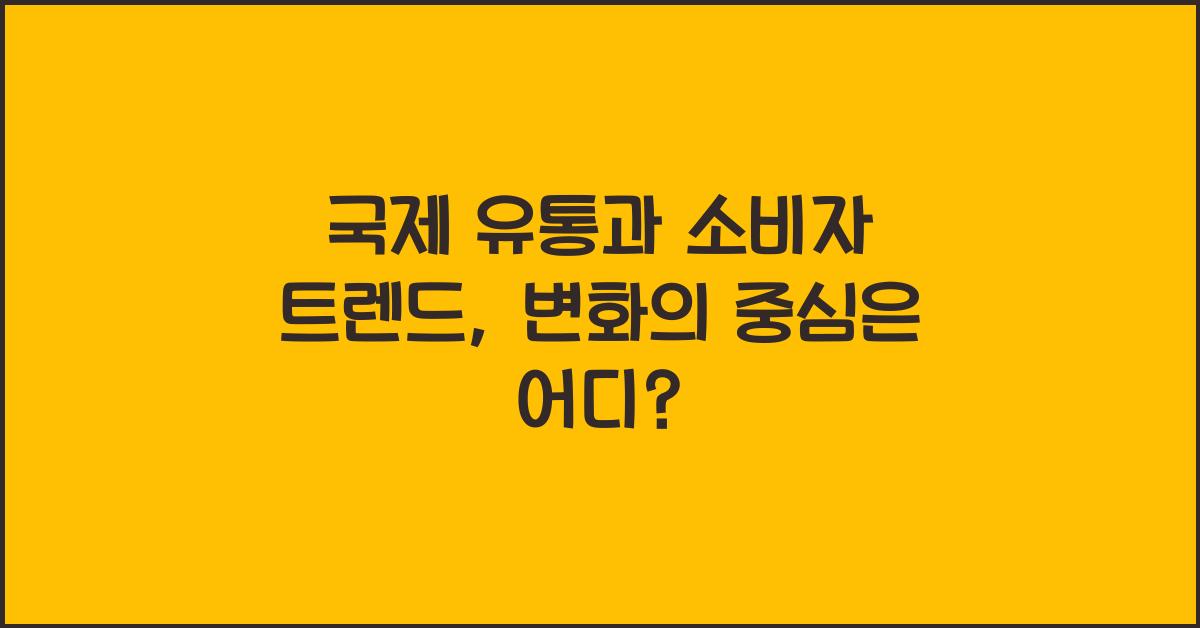 국제 유통과 소비자 트렌드