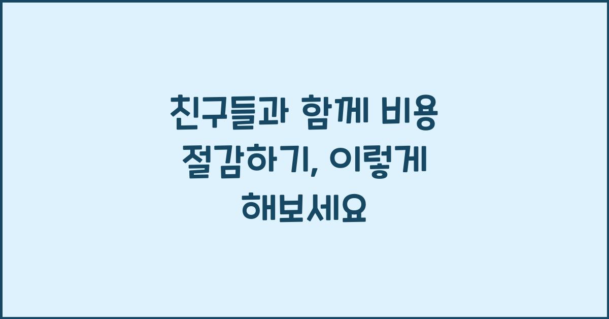 친구들과 함께 비용 절감하기