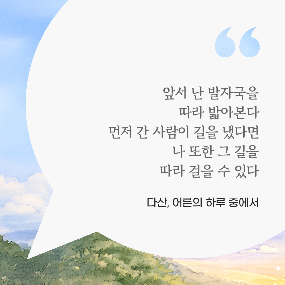 앞서 난 발자국을 따라 밟아본다. 먼저 간 사람이 길을 냈다면 나 또한 그 길을 따라 걸을 수 있다. (다산, 어른의 하루 중에서) 피어나네 마음을 살리는 가톨릭 명언 이미지