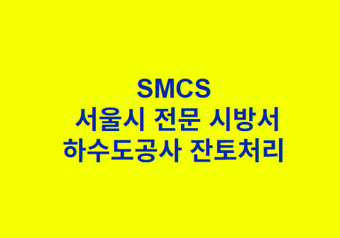"SMCS
서울시 전문 시방서
하수도공사 잔토처리 "