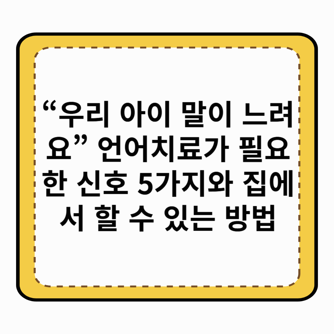 “우리 아이 말이 느려요” 언어치료가 필요한 신호 5가지와 집에서 할 수 있는 방법