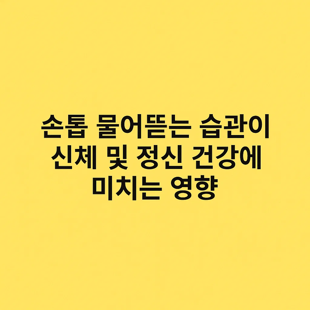 손톱 물어뜯는 습관이 신체 및 정신 건강에 미치는 영향