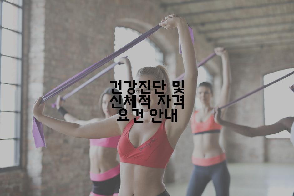 건강진단 및 신체적 자격 요건 안내