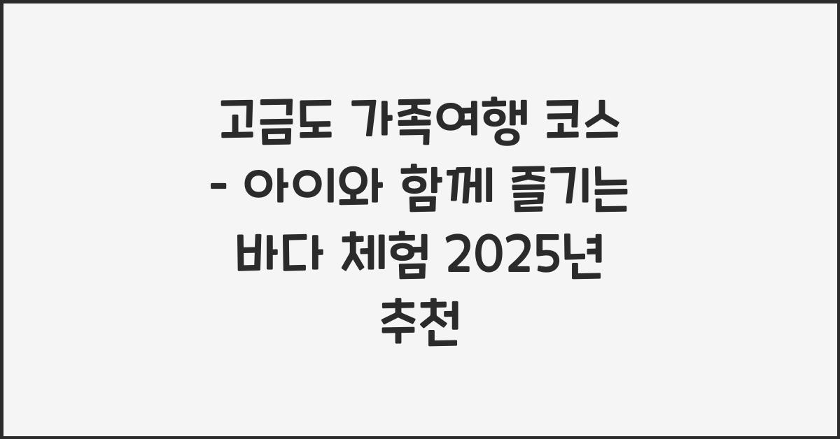 고금도 가족여행 코스 – 아이와 함께하는 바다 체험