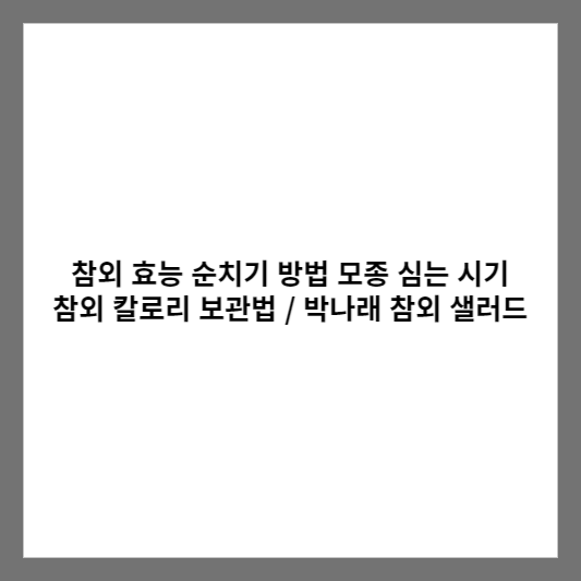 참외 효능 순치기 방법 모종 심는 시기 참외 칼로리 보관법 / 박나래 참외 샐러드