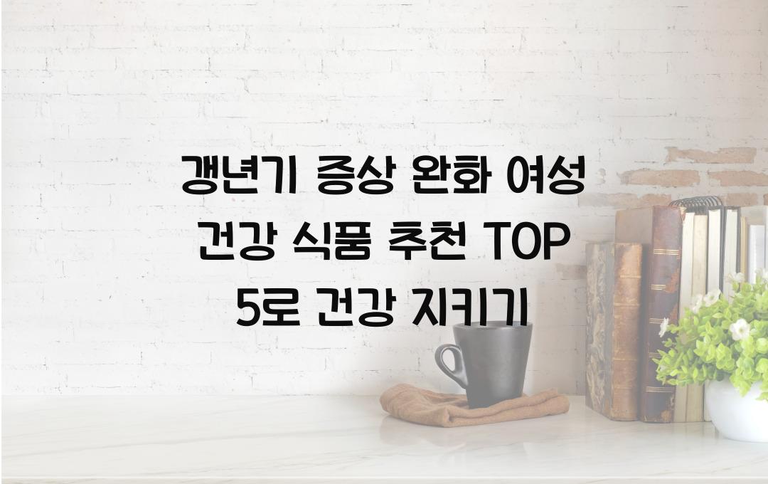 갱년기 증상 완화! 여성 건강 식품 추천 TOP 5