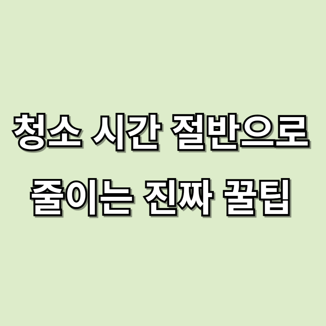 청소 시간 절반으로 줄이는 진짜 꿀팁!