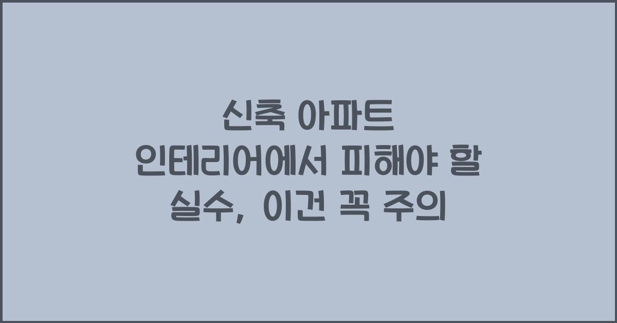 신축 아파트 인테리어에서 피해야 할 실수