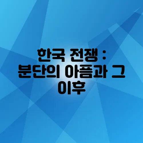 한국 전쟁 : 분단의 아픔과 그 이후