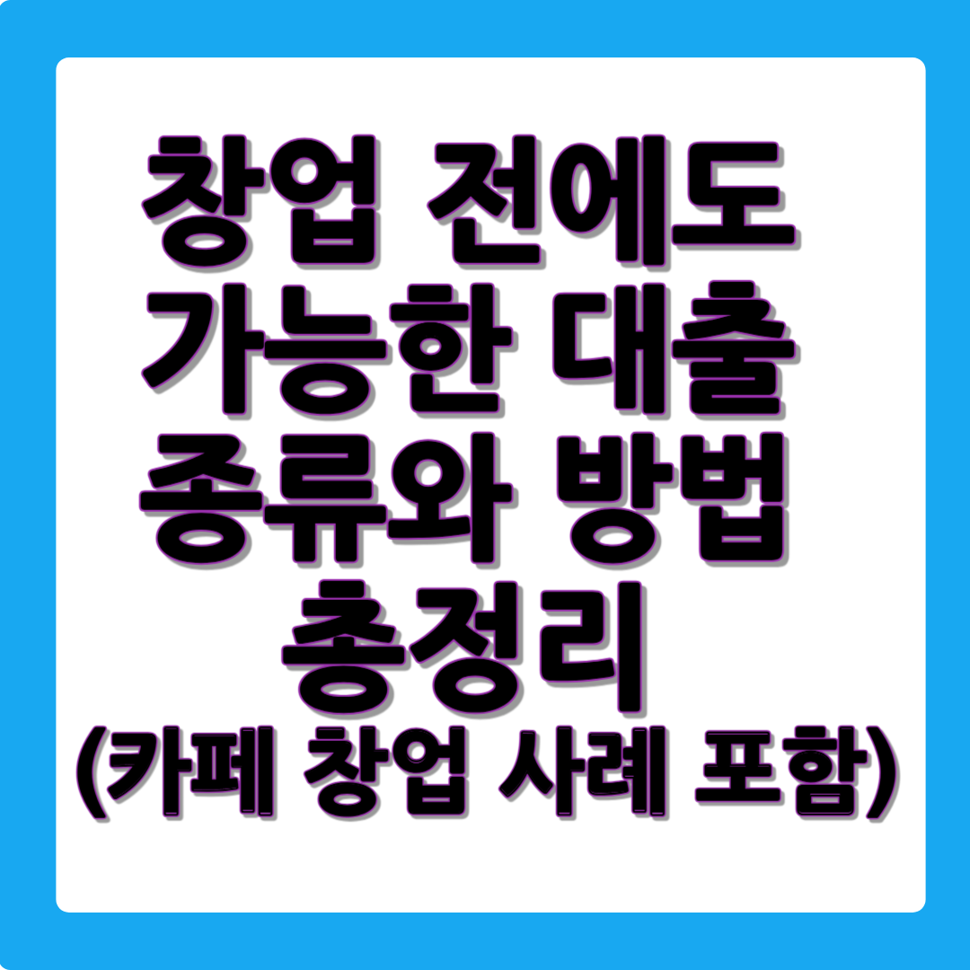 창업 전에도 가능한 대출 종류와 방법 총정리 (카페 창업 사례 포함)