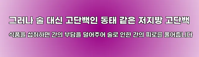  그러나 술 대신 고단백인 동태 같은 저지방 고단백 식품을 섭취하면 간의 부담을 덜어주어 술로 인한 간의 피로를 풀어줍니다