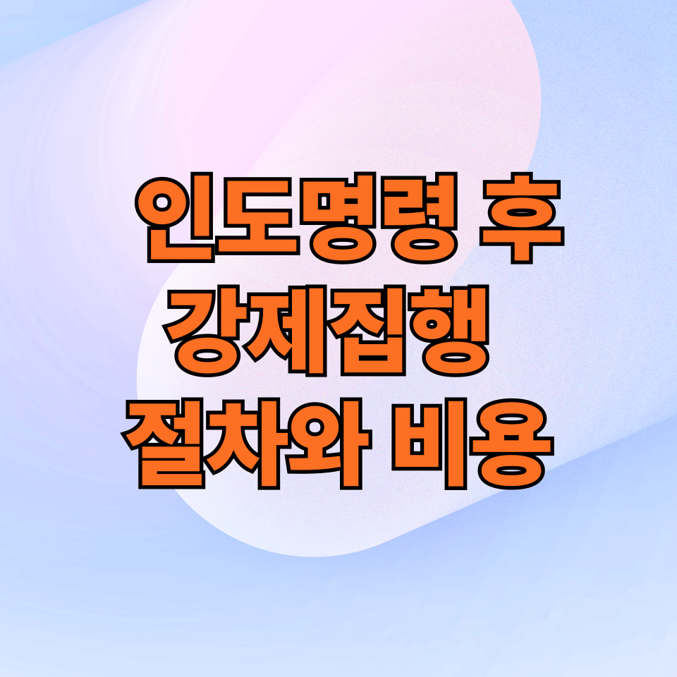 인도명령 후 강제집행 절차와 비용