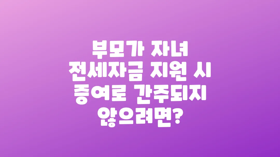 부모가 자녀 전세자금 지원할 때 주의할 점